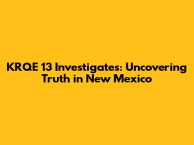 KRQE 13 Investigates: Uncovering Truth in New Mexico