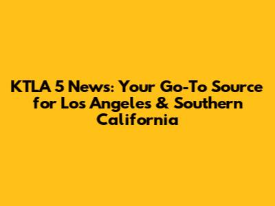 KTLA 5 News: Your Go-To Source for Los Angeles & Southern California