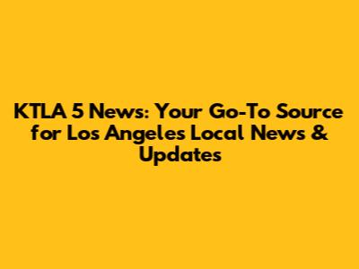 KTLA 5 News: Your Go-To Source for Los Angeles Local News & Updates