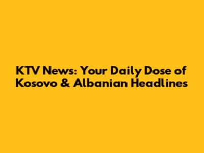 KTV News: Your Daily Dose of Kosovo & Albanian Headlines