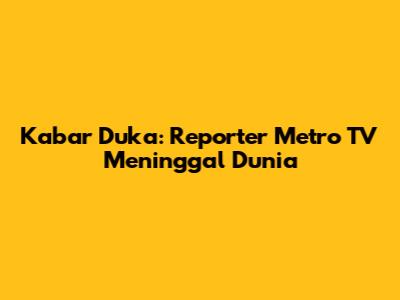 Kabar Duka: Reporter Metro TV Meninggal Dunia