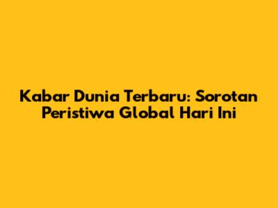 Kabar Dunia Terbaru: Sorotan Peristiwa Global Hari Ini