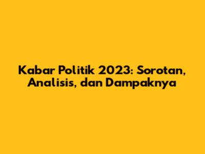 Kabar Politik 2023: Sorotan, Analisis, dan Dampaknya