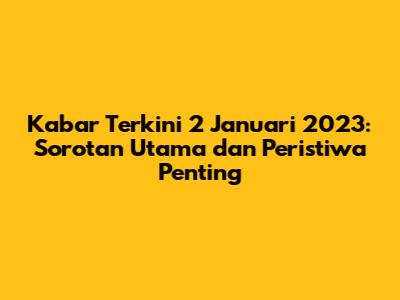 Kabar Terkini 2 Januari 2023: Sorotan Utama dan Peristiwa Penting