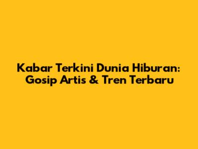 Kabar Terkini Dunia Hiburan: Gosip Artis & Tren Terbaru