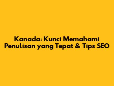 Kanada: Kunci Memahami Penulisan yang Tepat & Tips SEO