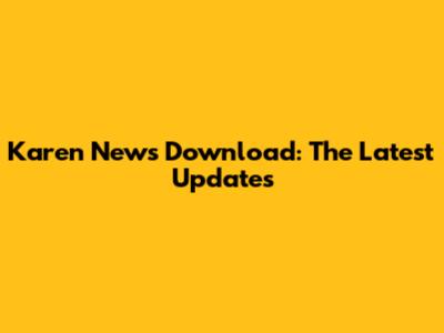 Karen News Download: The Latest Updates