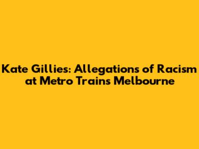 Kate Gillies: Allegations of Racism at Metro Trains Melbourne