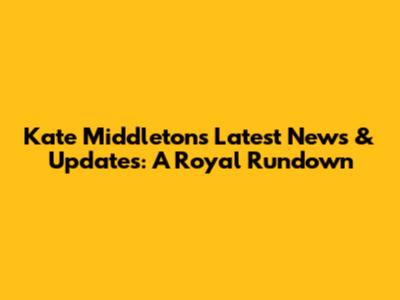Kate Middleton's Latest News & Updates: A Royal Rundown
