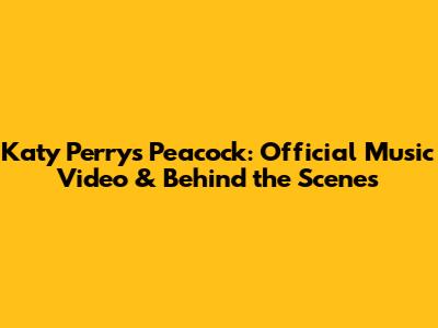 Katy Perry's Peacock: Official Music Video & Behind the Scenes