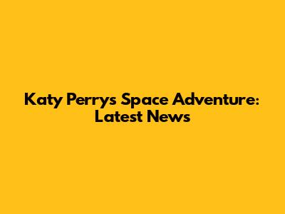 Katy Perry's Space Adventure: Latest News