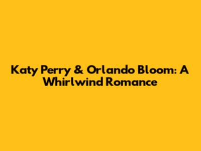 Katy Perry & Orlando Bloom: A Whirlwind Romance