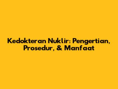 Kedokteran Nuklir: Pengertian, Prosedur, & Manfaat
