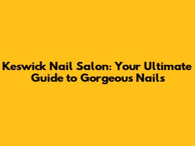 Keswick Nail Salon: Your Ultimate Guide to Gorgeous Nails