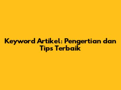 Keyword Artikel: Pengertian dan Tips Terbaik