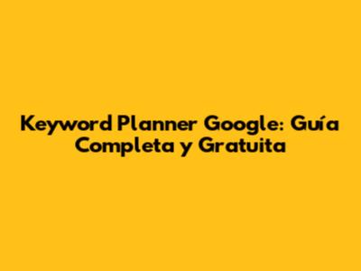 Keyword Planner Google: Guía Completa y Gratuita