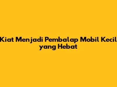 Kiat Menjadi Pembalap Mobil Kecil yang Hebat