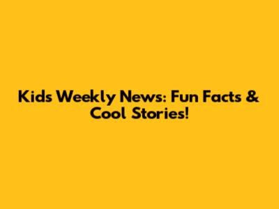 Kids' Weekly News: Fun Facts & Cool Stories!
