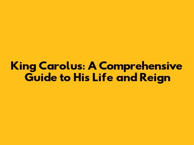 King Carolus: A Comprehensive Guide to His Life and Reign