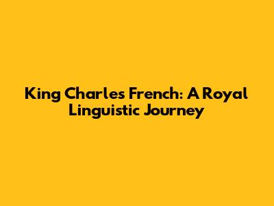 King Charles' French: A Royal Linguistic Journey