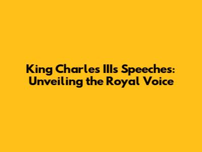 King Charles III's Speeches: Unveiling the Royal Voice