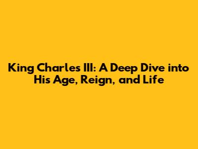 King Charles III: A Deep Dive into His Age, Reign, and Life