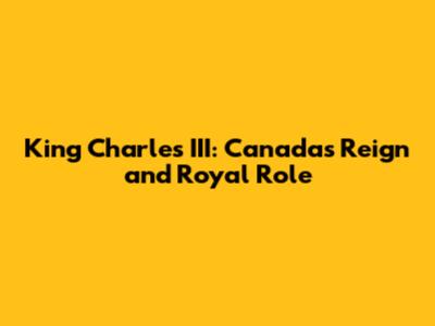King Charles III: Canada's Reign and Royal Role