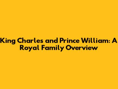 King Charles and Prince William: A Royal Family Overview
