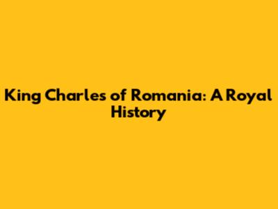 King Charles of Romania: A Royal History