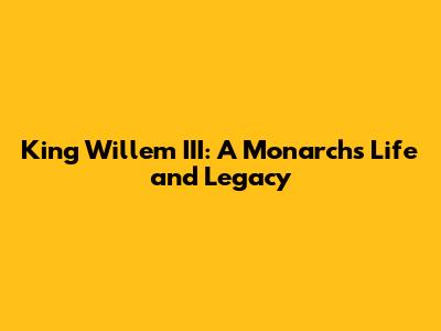 King Willem III: A Monarch's Life and Legacy