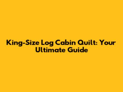 King-Size Log Cabin Quilt: Your Ultimate Guide