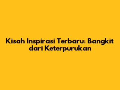 Kisah Inspirasi Terbaru: Bangkit dari Keterpurukan