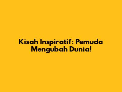 Kisah Inspiratif: Pemuda Mengubah Dunia!