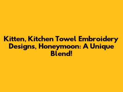 Kitten, Kitchen Towel Embroidery Designs, Honeymoon: A Unique Blend!