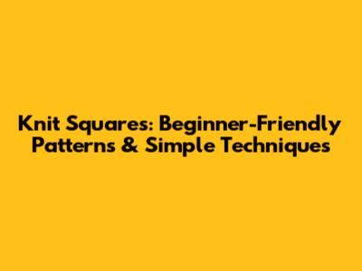 Knit Squares: Beginner-Friendly Patterns & Simple Techniques
