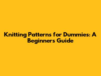 Knitting Patterns for Dummies: A Beginner's Guide