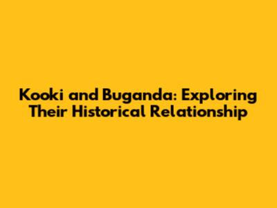 Kooki and Buganda: Exploring Their Historical Relationship