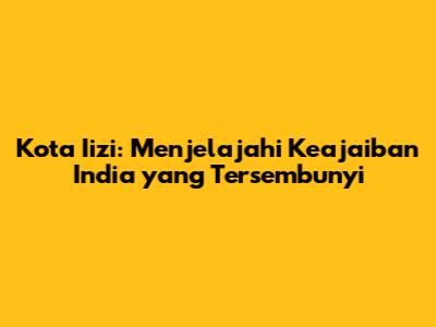 Kota Iizi: Menjelajahi Keajaiban India yang Tersembunyi