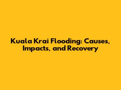 Kuala Krai Flooding: Causes, Impacts, and Recovery