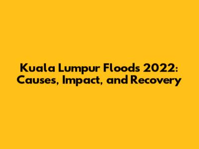 Kuala Lumpur Floods 2022: Causes, Impact, and Recovery