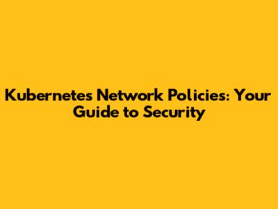 Kubernetes Network Policies: Your Guide to Security