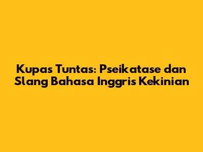 Kupas Tuntas: Pseikatase dan Slang Bahasa Inggris Kekinian