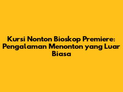 Kursi Nonton Bioskop Premiere: Pengalaman Menonton yang Luar Biasa