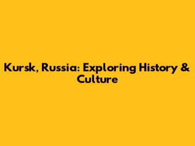Kursk, Russia: Exploring History & Culture