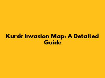 Kursk Invasion Map: A Detailed Guide