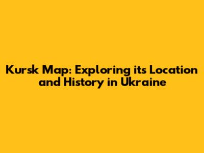 Kursk Map: Exploring its Location and History in Ukraine