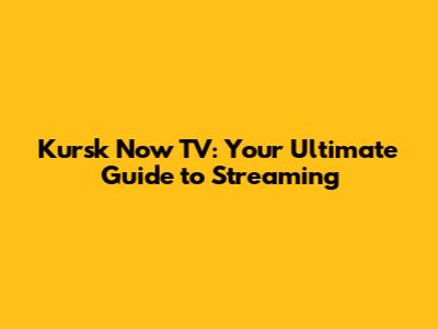Kursk Now TV: Your Ultimate Guide to Streaming