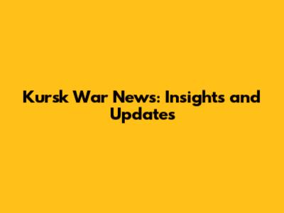 Kursk War News: Insights and Updates