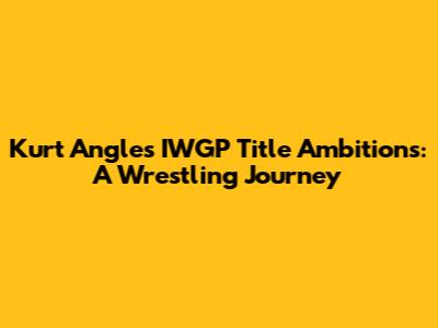 Kurt Angle's IWGP Title Ambitions: A Wrestling Journey