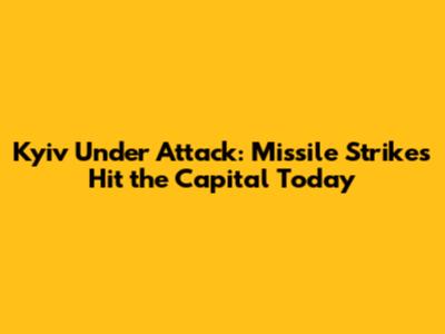 Kyiv Under Attack: Missile Strikes Hit the Capital Today